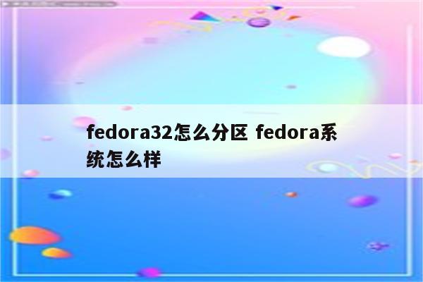fedora32怎么分区 fedora系统怎么样
