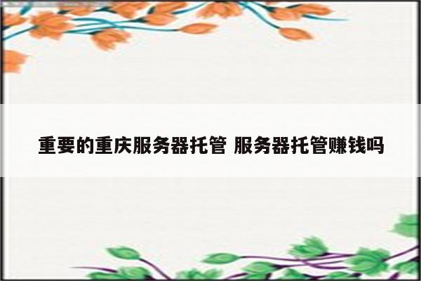 重要的重庆服务器托管 服务器托管赚钱吗