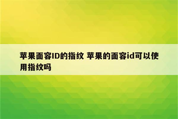 苹果面容ID的指纹 苹果的面容id可以使用指纹吗