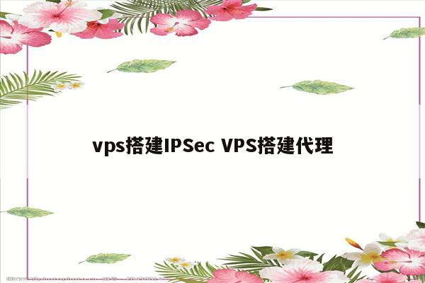 vps搭建IPSec VPS搭建代理