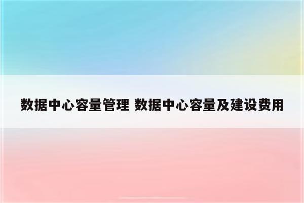 数据中心容量管理 数据中心容量及建设费用