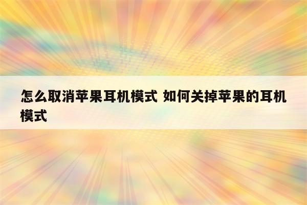 怎么取消苹果耳机模式 如何关掉苹果的耳机模式