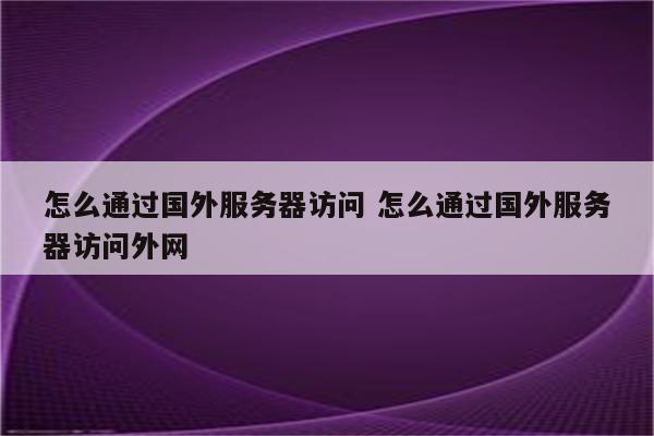 怎么通过国外服务器访问 怎么通过国外服务器访问外网