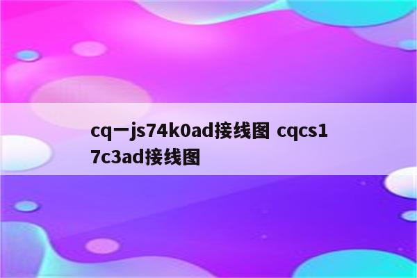 cq一js74k0ad接线图 cqcs17c3ad接线图
