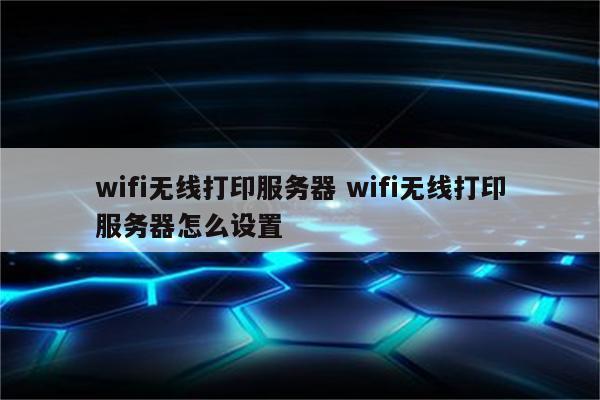 wifi无线打印服务器 wifi无线打印服务器怎么设置