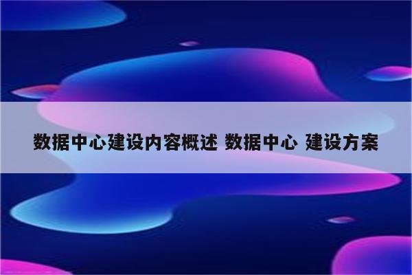 数据中心建设内容概述 数据中心 建设方案