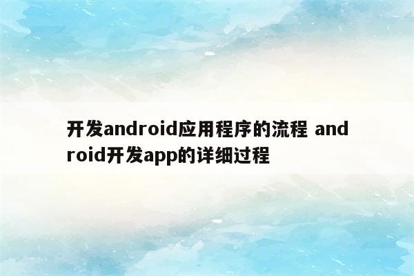 开发android应用程序的流程 android开发app的详细过程