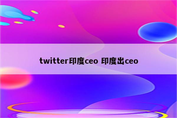 twitter印度ceo 印度出ceo