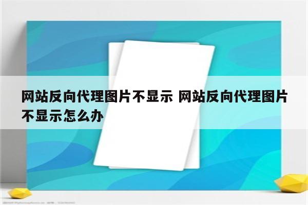 网站反向代理图片不显示 网站反向代理图片不显示怎么办
