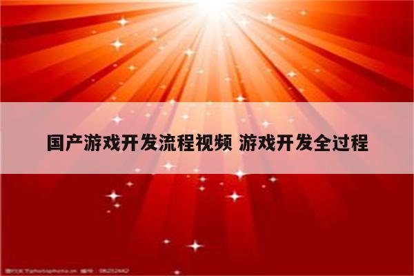 国产游戏开发流程视频 游戏开发全过程