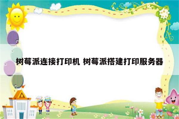 树莓派连接打印机 树莓派搭建打印服务器