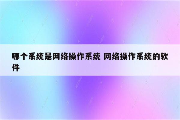 哪个系统是网络操作系统 网络操作系统的软件