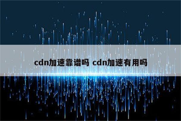 cdn加速靠谱吗 cdn加速有用吗