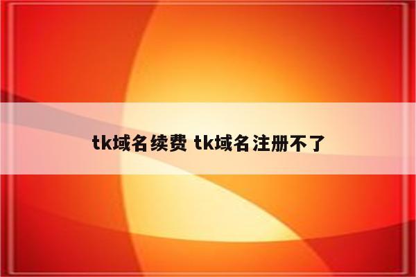 tk域名续费 tk域名注册不了