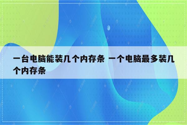 一台电脑能装几个内存条 一个电脑最多装几个内存条