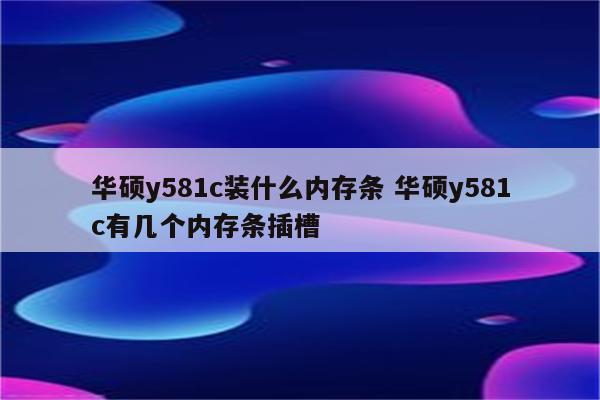 华硕y581c装什么内存条 华硕y581c有几个内存条插槽