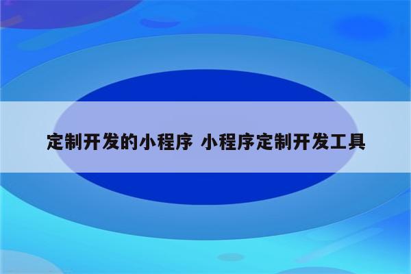 定制开发的小程序 小程序定制开发工具
