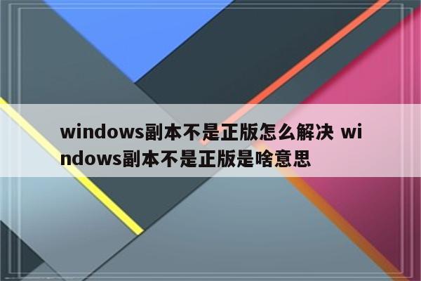 windows副本不是正版怎么解决 windows副本不是正版是啥意思