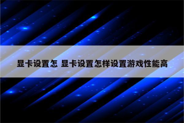 显卡设置怎 显卡设置怎样设置游戏性能高