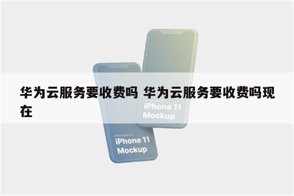 华为云服务要收费吗 华为云服务要收费吗现在