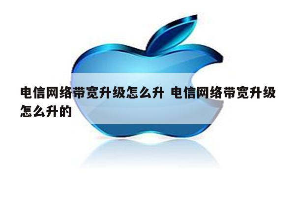 电信网络带宽升级怎么升 电信网络带宽升级怎么升的