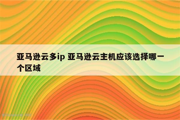 亚马逊云多ip 亚马逊云主机应该选择哪一个区域