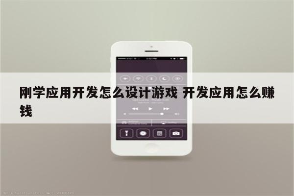 刚学应用开发怎么设计游戏 开发应用怎么赚钱