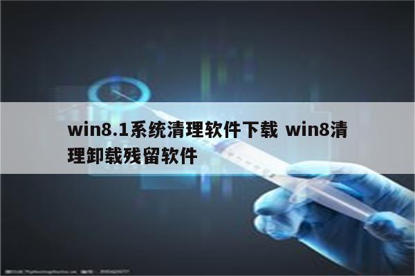 win8.1系统清理软件下载 win8清理卸载残留软件