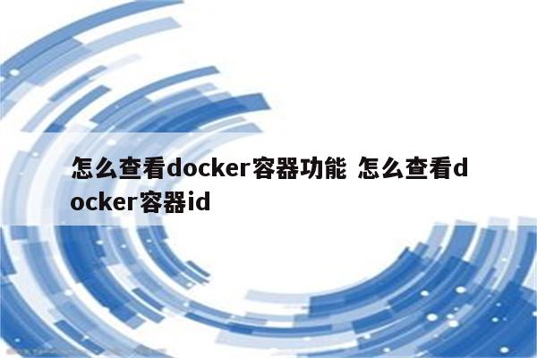 怎么查看docker容器功能 怎么查看docker容器id