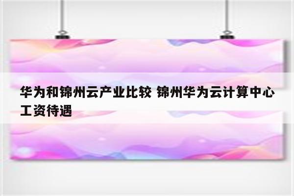 华为和锦州云产业比较 锦州华为云计算中心工资待遇