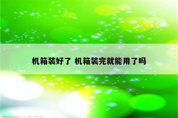 机箱装好了 机箱装完就能用了吗