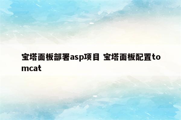 宝塔面板部署asp项目 宝塔面板配置tomcat