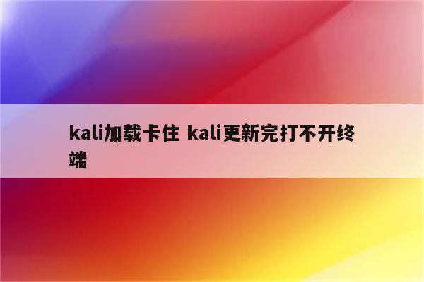 kali加载卡住 kali更新完打不开终端