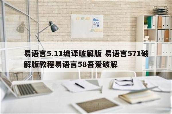 易语言5.11编译破解版 易语言571破解版教程易语言58吾爱破解