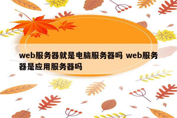 web服务器就是电脑服务器吗 web服务器是应用服务器吗