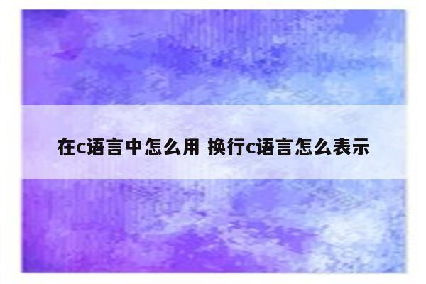 在c语言中怎么用 换行c语言怎么表示