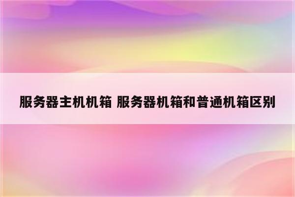 服务器主机机箱 服务器机箱和普通机箱区别