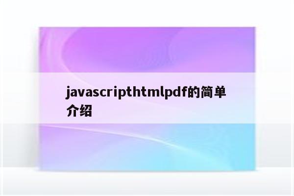 javascripthtmlpdf的简单介绍