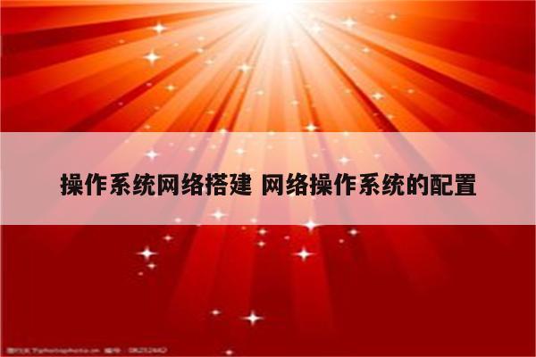 操作系统网络搭建 网络操作系统的配置