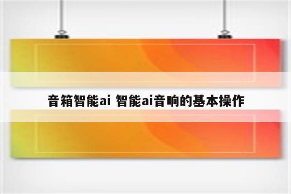 音箱智能ai 智能ai音响的基本操作