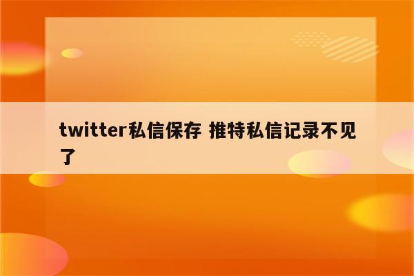 twitter私信保存 推特私信记录不见了
