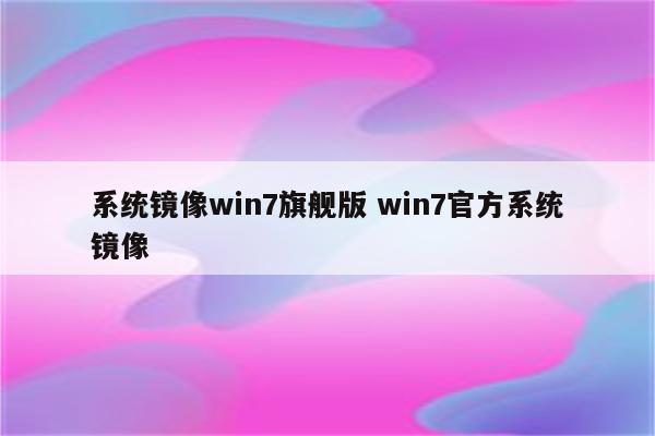 系统镜像win7旗舰版 win7官方系统镜像