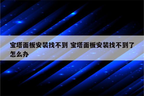 宝塔面板安装找不到 宝塔面板安装找不到了怎么办