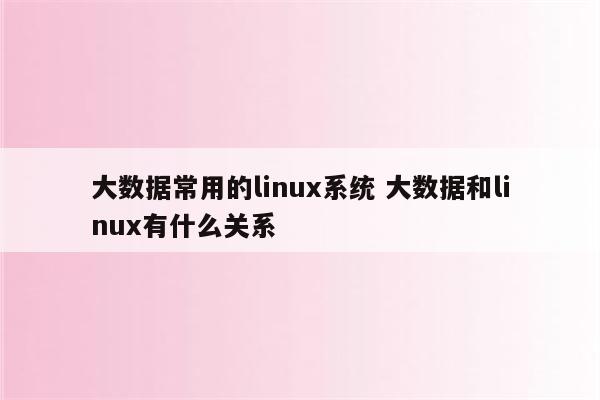 大数据常用的linux系统 大数据和linux有什么关系