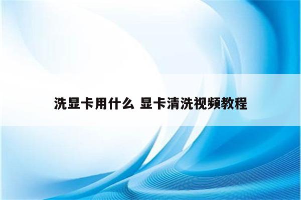 洗显卡用什么 显卡清洗视频教程