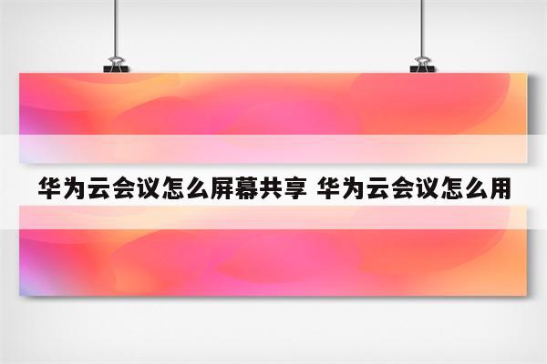 华为云会议怎么屏幕共享 华为云会议怎么用