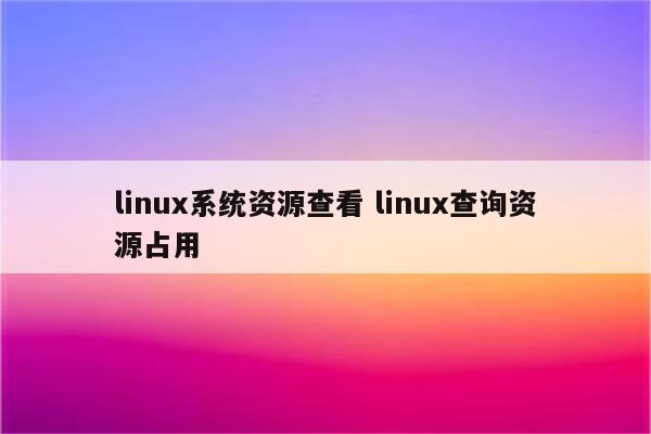 linux系统资源查看 linux查询资源占用