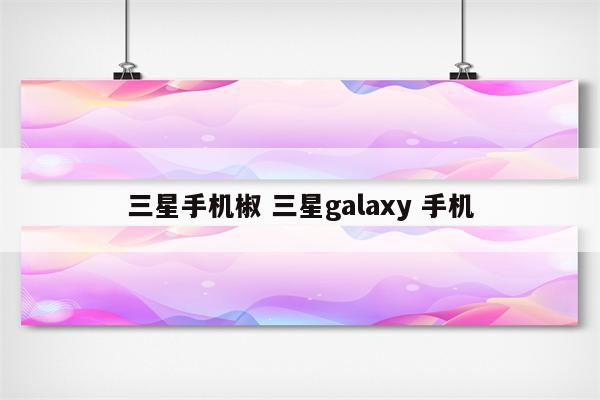 三星手机椒 三星galaxy 手机