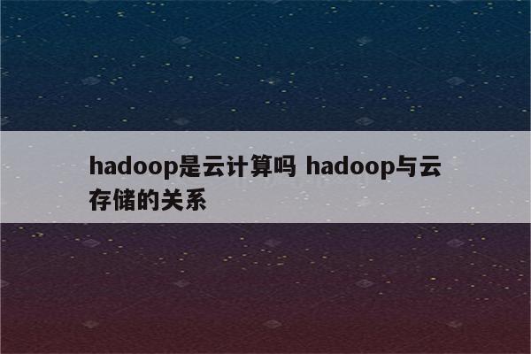 hadoop是云计算吗 hadoop与云存储的关系