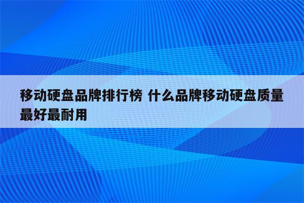 移动硬盘品牌排行榜 什么品牌移动硬盘质量最好最耐用